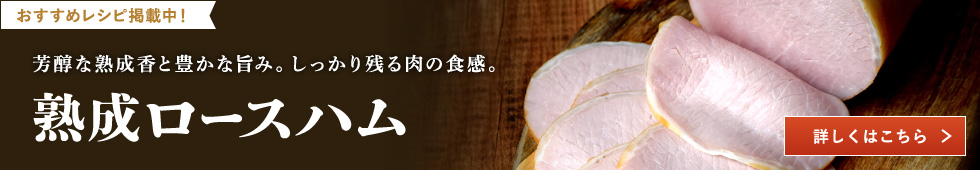 おすすめレシピ掲載中！芳醇な熟成香と豊かな旨み。しっかり残る肉の食感。熟成ロースハム